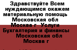 Здравствуйте.Всем нуждающимся окажем материальную помощь - Московская обл., Москва г. Услуги » Бухгалтерия и финансы   . Московская обл.,Москва г.